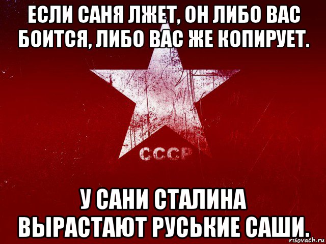 если саня лжет, он либо вас боится, либо вас же копирует. у сани сталина вырастают руськие саши.