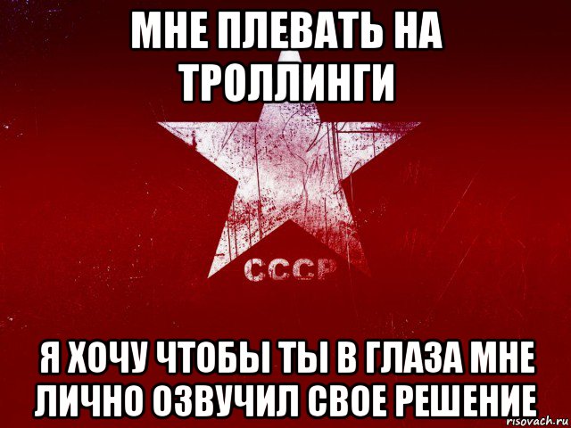 мне плевать на троллинги я хочу чтобы ты в глаза мне лично озвучил свое решение