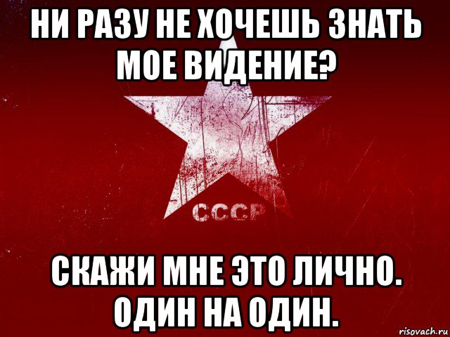ни разу не хочешь знать мое видение? скажи мне это лично. один на один.