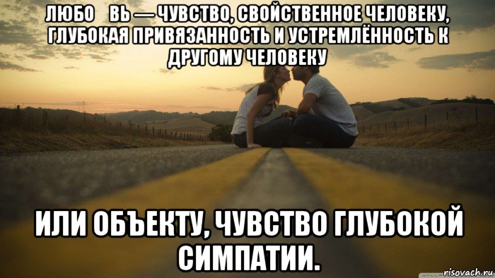 любо́вь — чувство, свойственное человеку, глубокая привязанность и устремлённость к другому человеку или объекту, чувство глубокой симпатии.