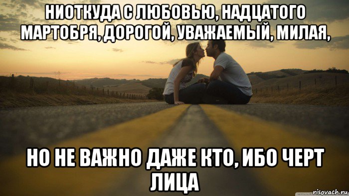 ниоткуда с любовью, надцатого мартобря, дорогой, уважаемый, милая, но не важно даже кто, ибо черт лица
