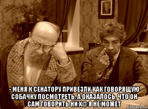 - меня к сенатору привезли как говорящую собачку посмотреть. а оказалось, что он сам говорить ни х@ я не может