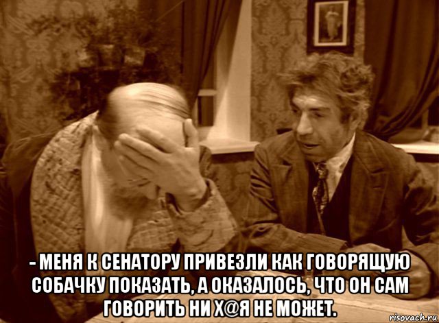 - меня к сенатору привезли как говорящую собачку показать, а оказалось, что он сам говорить ни х@я не может.