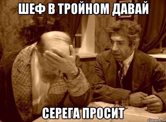 шеф в тройном давай серега просит