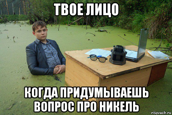 твое лицо когда придумываешь вопрос про никель