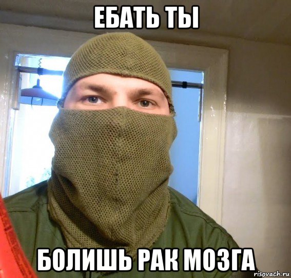 ебать ты болишь рак мозга