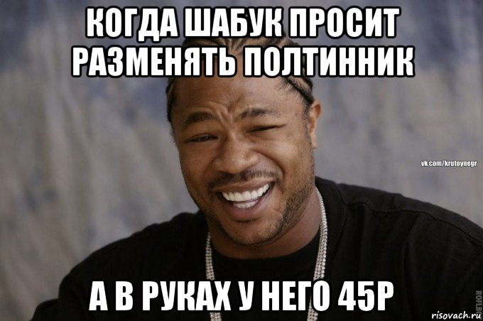 когда шабук просит разменять полтинник а в руках у него 45р