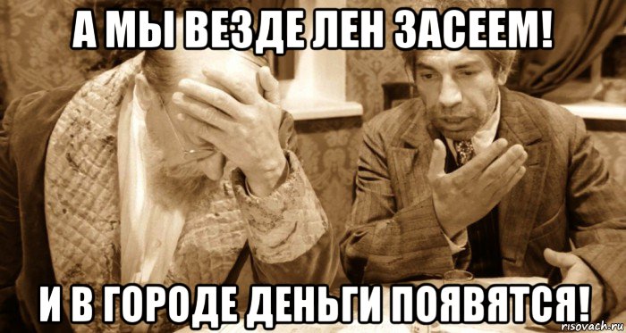 а мы везде лен засеем! и в городе деньги появятся!