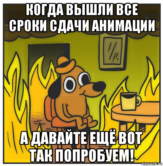 когда вышли все сроки сдачи анимации а давайте ещё вот так попробуем!