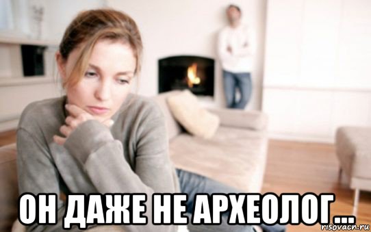  он даже не археолог...