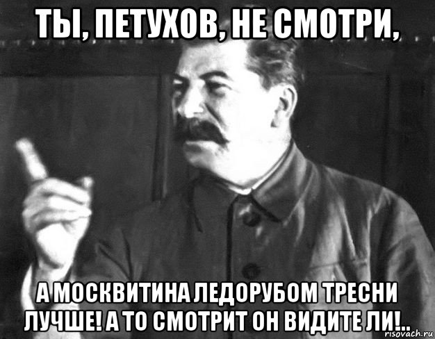 ты, петухов, не смотри, а москвитина ледорубом тресни лучше! а то смотрит он видите ли!.., Мем  Сталин пригрозил пальцем