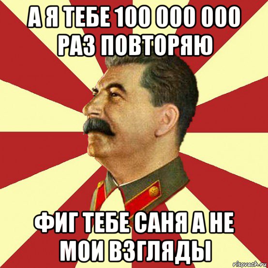 а я тебе 100 000 000 раз повторяю фиг тебе саня а не мои взгляды, Мем Сталин