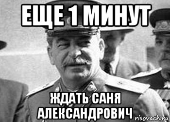 еще 1 минут ждать саня александрович