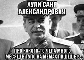хули саня александрович про какого-то чела много месяцев тупо на мемах пишешь?