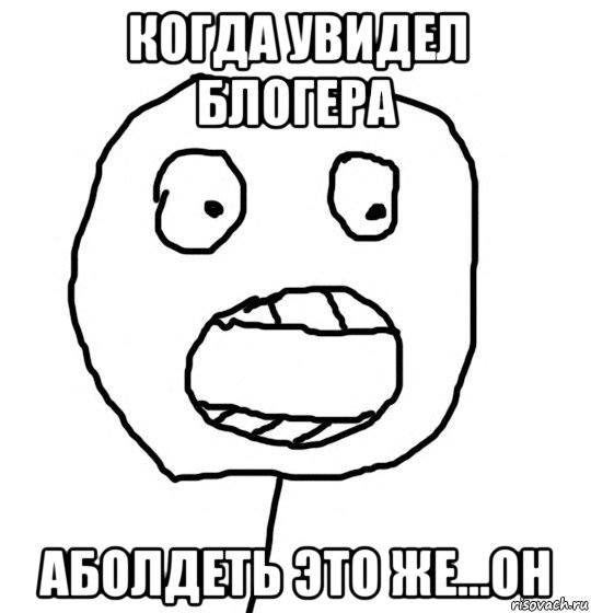 когда увидел блогера аболдеть это же...он