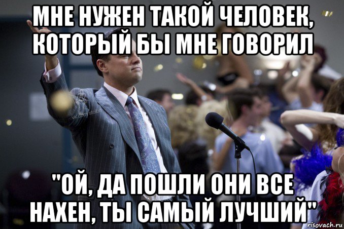 мне нужен такой человек, который бы мне говорил "ой, да пошли они все нахен, ты самый лучший", Мем  Волк с Уолтстрит