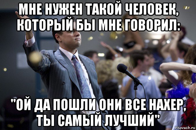 мне нужен такой человек, который бы мне говорил: "ой да пошли они все нахер, ты самый лучший", Мем  Волк с Уолтстрит