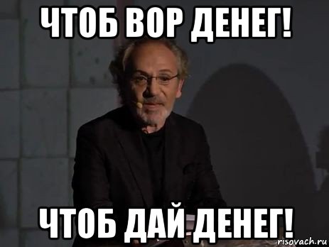 чтоб вор денег! чтоб дай денег!