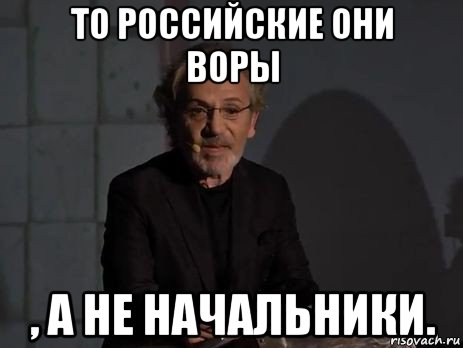 то российские они воры , а не начальники.