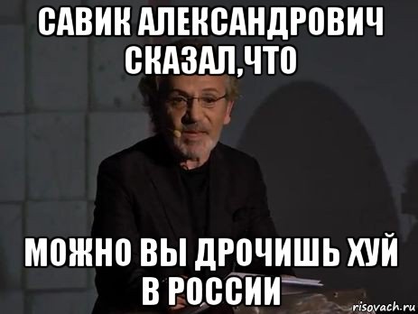 савик александрович сказал,что можно вы дрочишь хуй в россии