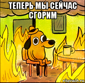 теперь мы сейчас сгорим 