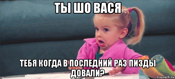 ты шо вася тебя когда в последний раз пизды довали?, Мем  Ты говоришь (девочка возмущается)