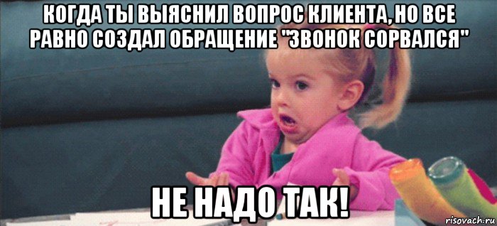 когда ты выяснил вопрос клиента, но все равно создал обращение "звонок сорвался" не надо так!