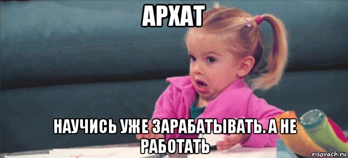 архат научись уже зарабатывать. а не работать, Мем  Ты говоришь (девочка возмущается)