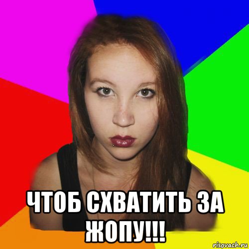  чтоб схватить за жопу!!!