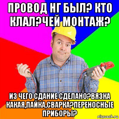 провод нг был? кто клал?чей монтаж? из чего сдание сделано?вязка какая,пайка,сварка?переносные приборы?