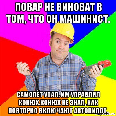 повар не виноват в том, что он машинист. самолёт упал, им управлял конюх.конюх не знал, как повторно включают автопилот.