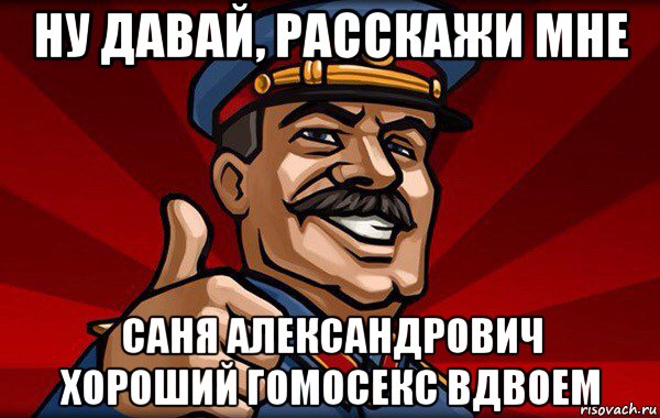 ну давай, расскажи мне саня александрович хороший гомосекс вдвоем