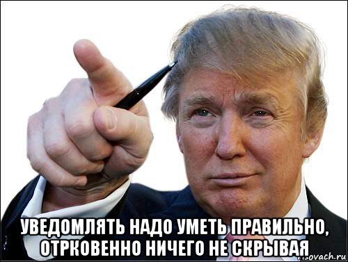  уведомлять надо уметь правильно, отрковенно ничего не скрывая