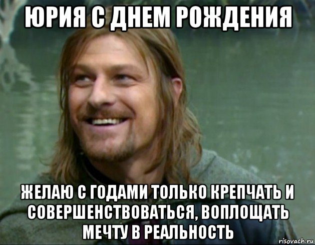 юрия с днем рождения желаю с годами только крепчать и совершенствоваться, воплощать мечту в реальность, Мем Тролль Боромир