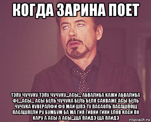 когда зарина поет тэпу чучуку тэпу чучуку...асы... абвалиба кажи абвалиба фе...асы... асы бель чучука бель беля сакваже асы бель чучука нувералфи фо май шпэ ту пасаоль пасашпощ пасашпели ру бумбум ба ма гия гивни гини елов каси по кару а асы а асы...ща пайдэ ща пайдэ, Мем твое выражение лица