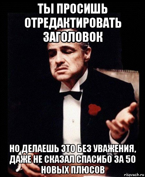 ты просишь отредактировать заголовок но делаешь это без уважения, даже не сказал спасибо за 50 новых плюсов, Мем ты делаешь это без уважения