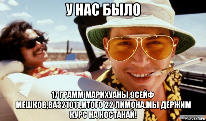 у нас было 17 грамм марихуаны,9сейф мешков,ваз21011,итого 22 лимона.мы держим курс на костанай!