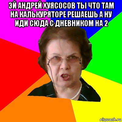 эй андрей хуясосов ты что там на калькуряторе решаешь а ну иди сюда с дневником на 2 , Мем Типичная училка