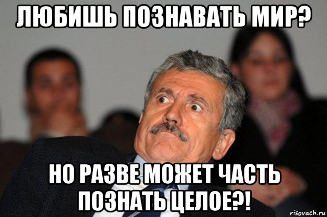 любишь познавать мир? но разве может часть познать целое?!