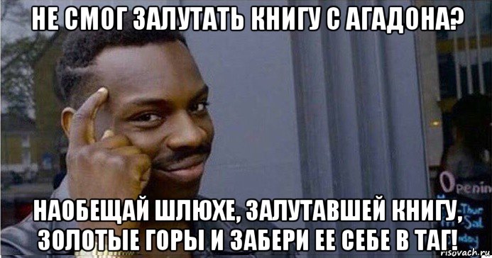 не смог залутать книгу с агадона? наобещай шлюхе, залутавшей книгу, золотые горы и забери ее себе в таг!, Мем Умный Негр