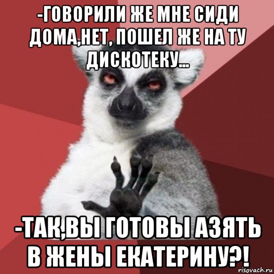 -говорили же мне сиди дома,нет, пошел же на ту дискотеку... -так,вы готовы азять в жены екатерину?!, Мем Узбагойзя