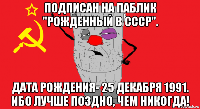 подписан на паблик "рожденный в ссср". дата рождения- 25 декабря 1991. ибо лучше поздно, чем никогда!, Мем Ватник ссср