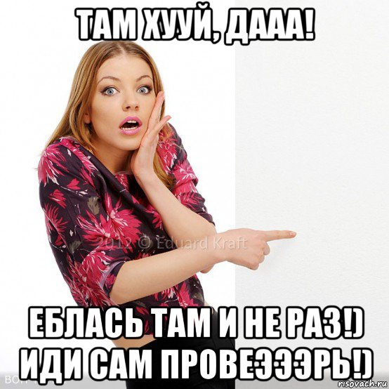 там хууй, дааа! еблась там и не раз!) иди сам провеэээрь!)