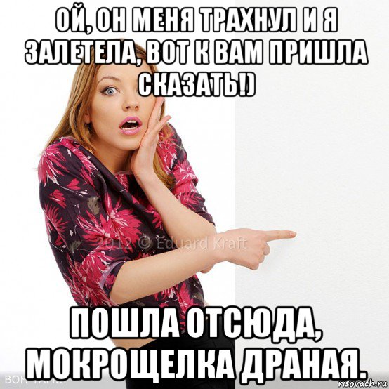 ой, он меня трахнул и я залетела, вот к вам пришла сказать!) пошла отсюда, мокрощелка драная.