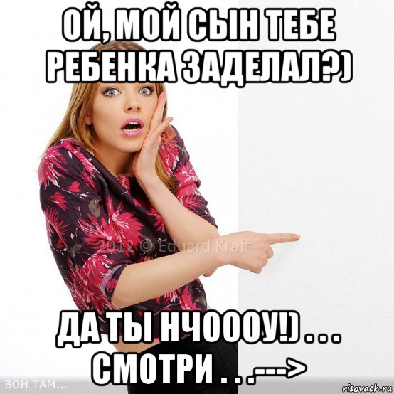ой, мой сын тебе ребенка заделал?) да ты нчоооу!) . . . смотри . . .--->