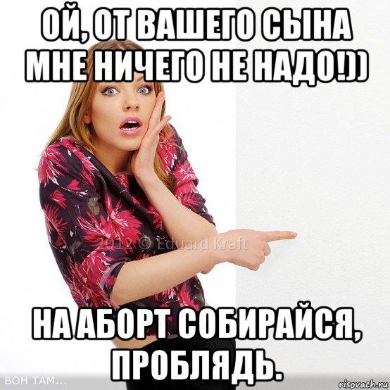 ой, от вашего сына мне ничего не надо!)) на аборт собирайся, проблядь.