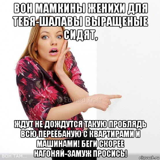 вон мамкины женихи для тебя-шалавы выращеные сидят, ждут не дождутся такую проблядь всю переёбаную с квартирами и машинами! беги скорее нагоняй-замуж просись!