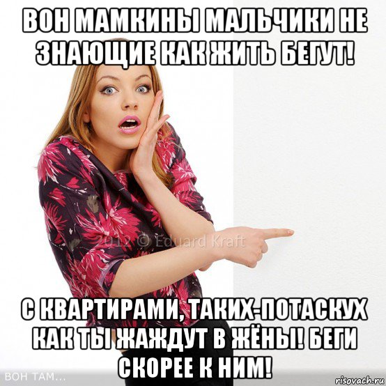 вон мамкины мальчики не знающие как жить бегут! с квартирами, таких-потаскух как ты жаждут в жёны! беги скорее к ним!
