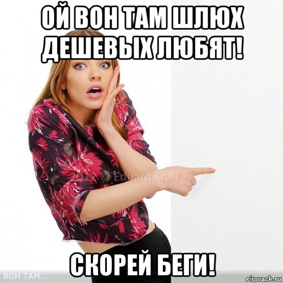 ой вон там шлюх дешевых любят! скорей беги!