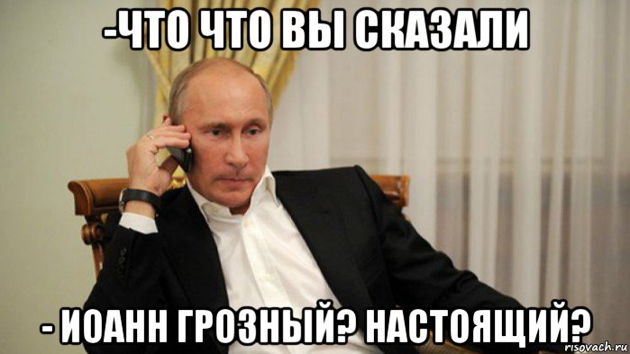 -что что вы сказали - иоанн грозный? настоящий?